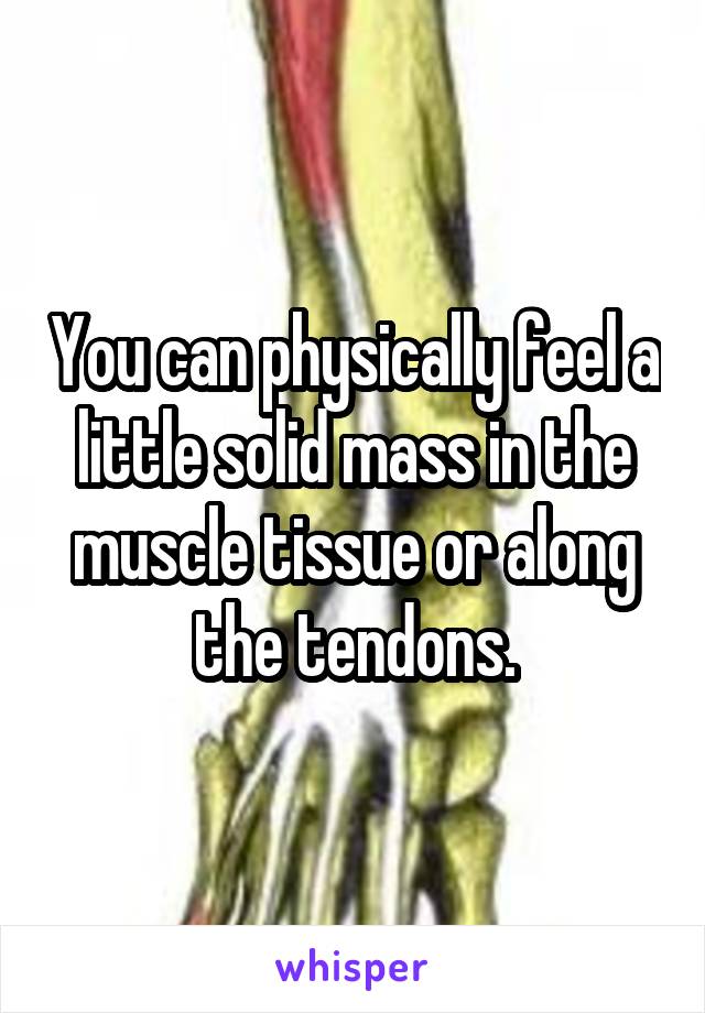 You can physically feel a little solid mass in the muscle tissue or along the tendons.