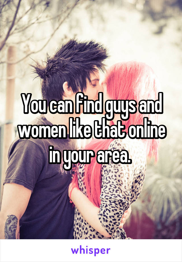 You can find guys and women like that online in your area. 