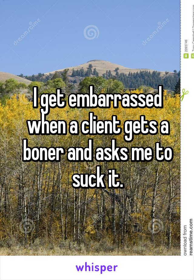 I get embarrassed when a client gets a boner and asks me to suck it.