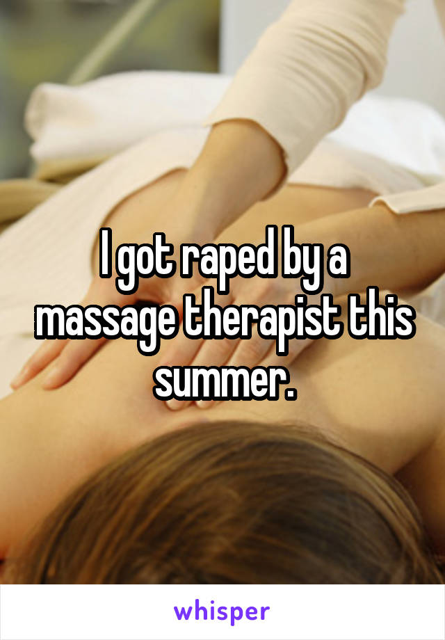 I got raped by a massage therapist this summer.