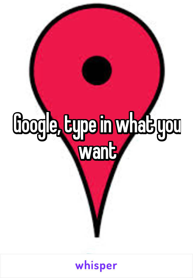 Google, type in what you want