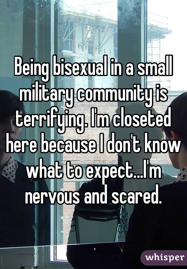 Being bisexual in a small military community is terrifying. I'm closeted here because I don't know what to expect...I'm nervous and scared.