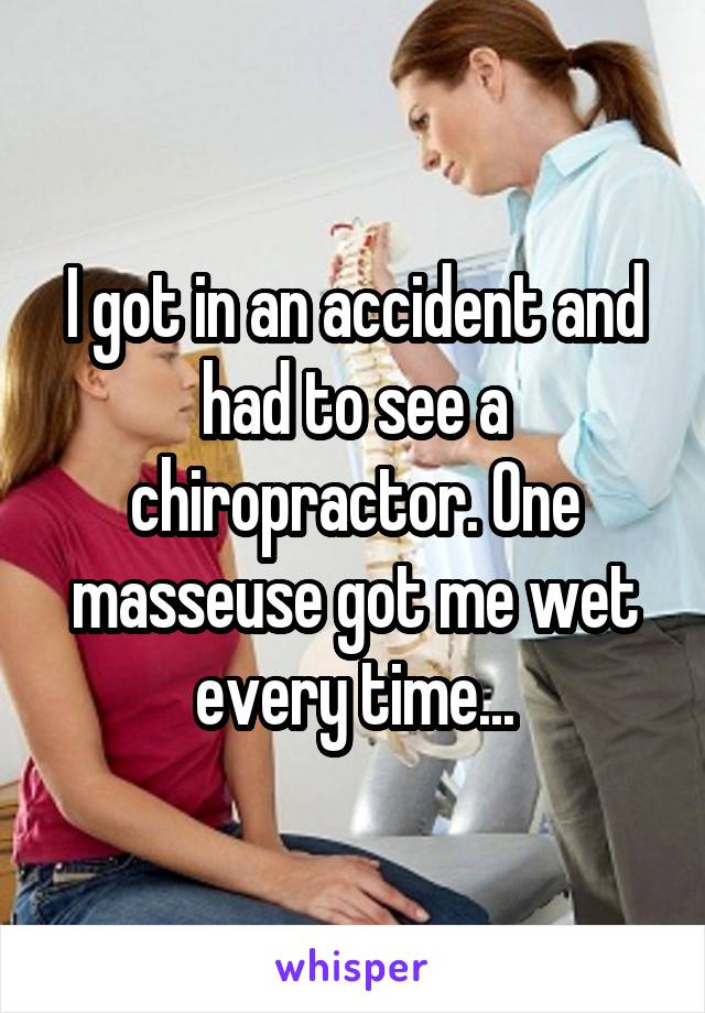 I got in an accident and had to see a chiropractor. One masseuse got me wet every time...
