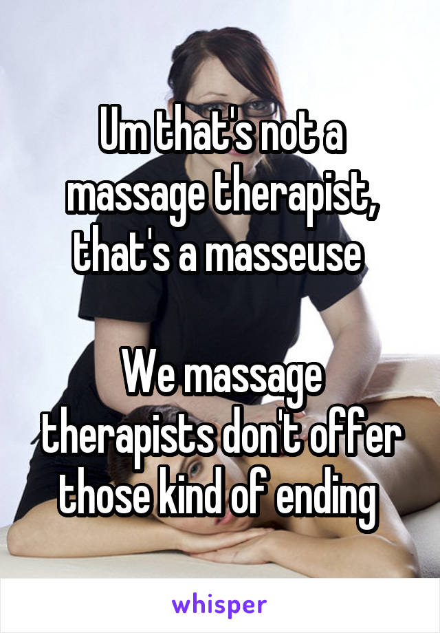 Um that's not a massage therapist, that's a masseuse 

We massage therapists don't offer those kind of ending 