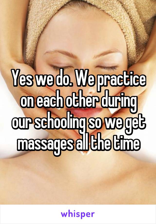 Yes we do. We practice on each other during our schooling so we get massages all the time