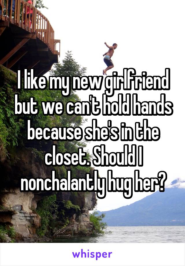 I like my new girlfriend but we can't hold hands because she's in the closet. Should I nonchalantly hug her?