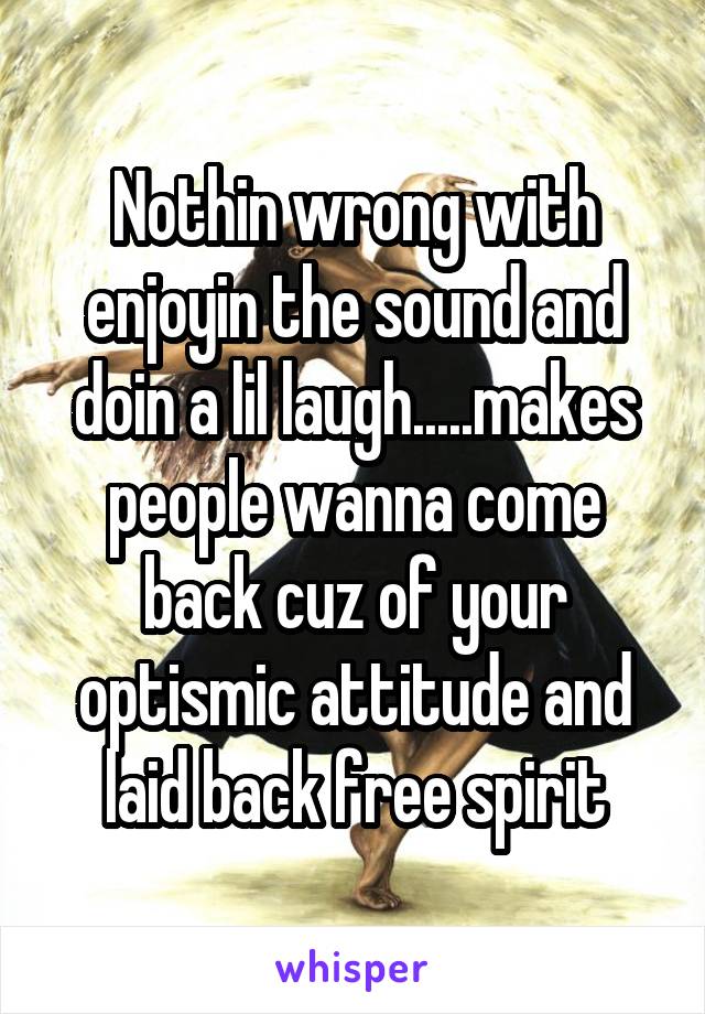 Nothin wrong with enjoyin the sound and doin a lil laugh.....makes people wanna come back cuz of your optismic attitude and laid back free spirit