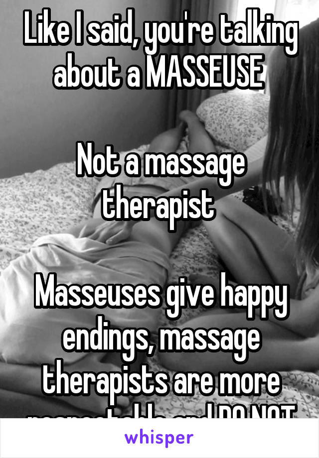Like I said, you're talking about a MASSEUSE 

Not a massage therapist 

Masseuses give happy endings, massage therapists are more respectable and DO NOT