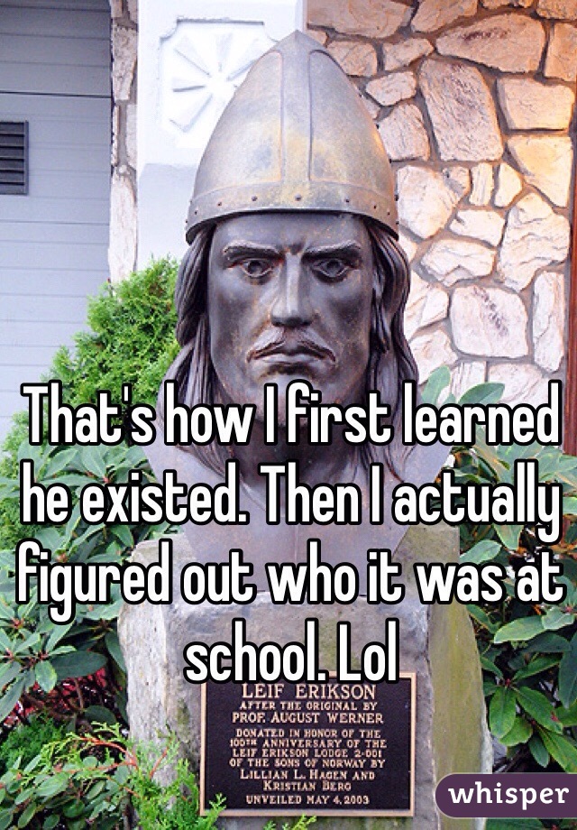 That's how I first learned he existed. Then I actually figured out who it was at school. Lol