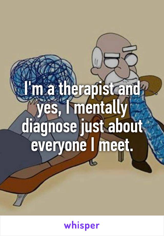 I'm a therapist and yes, I mentally diagnose just about everyone I meet.