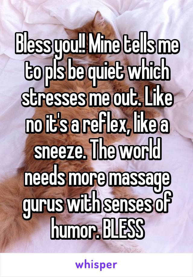 Bless you!! Mine tells me to pls be quiet which stresses me out. Like no it's a reflex, like a sneeze. The world needs more massage gurus with senses of humor. BLESS