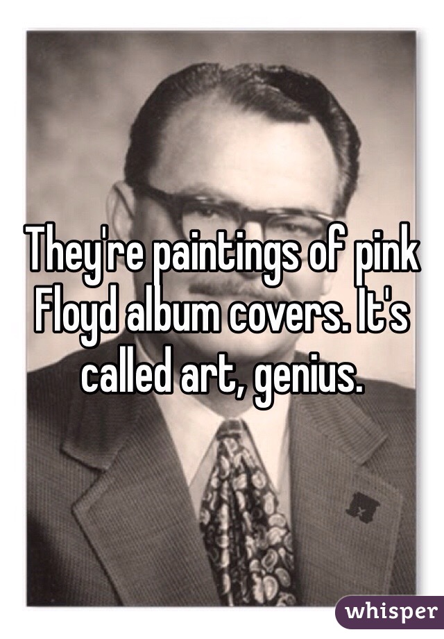 They're paintings of pink Floyd album covers. It's called art, genius.