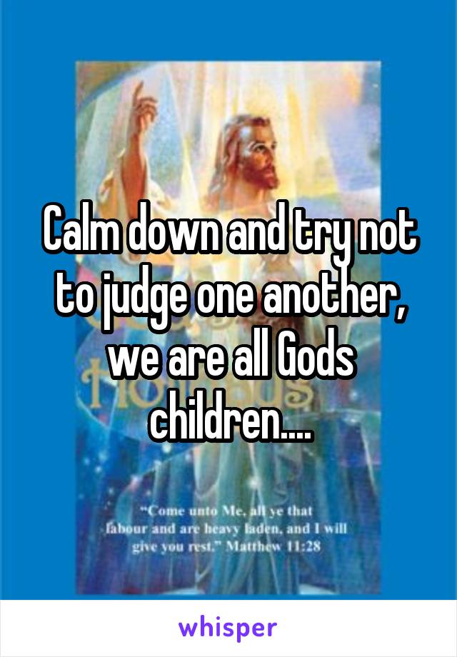 Calm down and try not to judge one another, we are all Gods children....