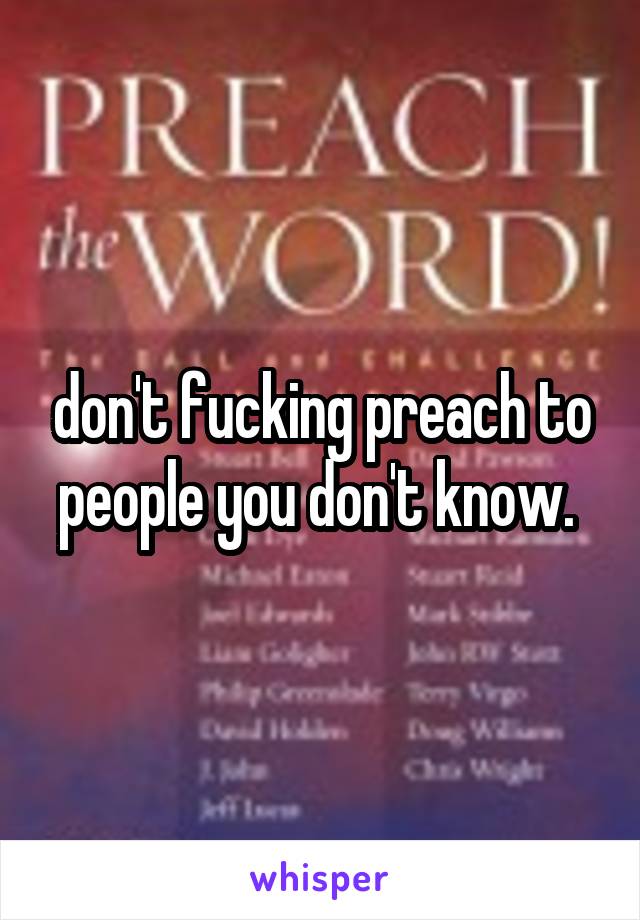 don't fucking preach to people you don't know. 