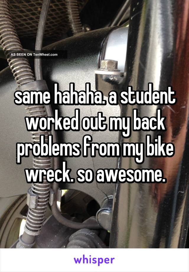 same hahaha. a student worked out my back problems from my bike wreck. so awesome.