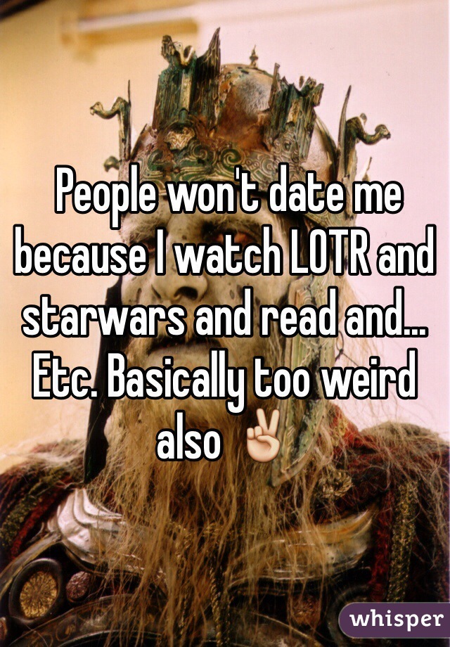  People won't date me because I watch LOTR and starwars and read and... Etc. Basically too weird also ✌️
