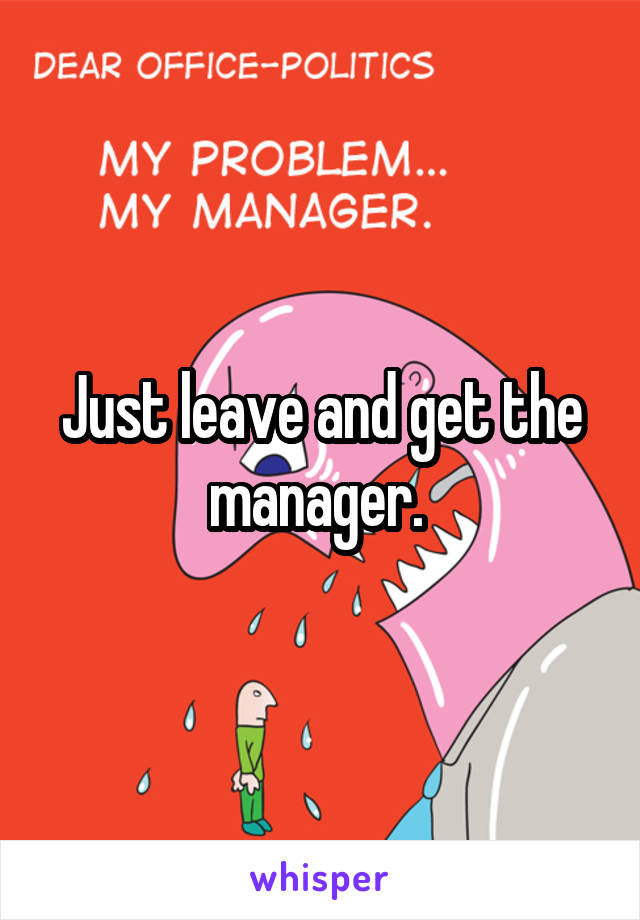 Just leave and get the manager. 