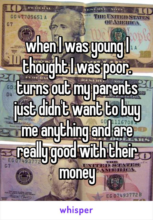 when I was young I thought I was poor. turns out my parents just didn't want to buy me anything and are really good with their money