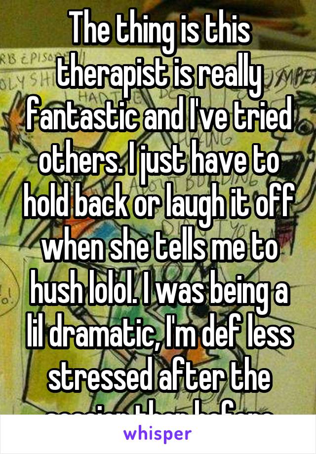 The thing is this therapist is really fantastic and I've tried others. I just have to hold back or laugh it off when she tells me to hush lolol. I was being a lil dramatic, I'm def less stressed after the session than before