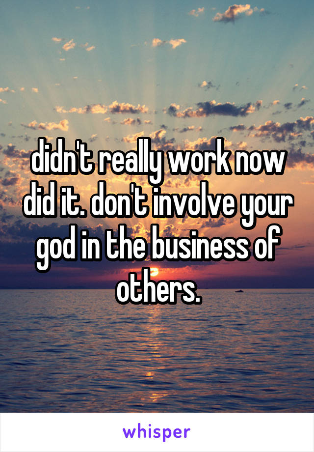 didn't really work now did it. don't involve your god in the business of others.