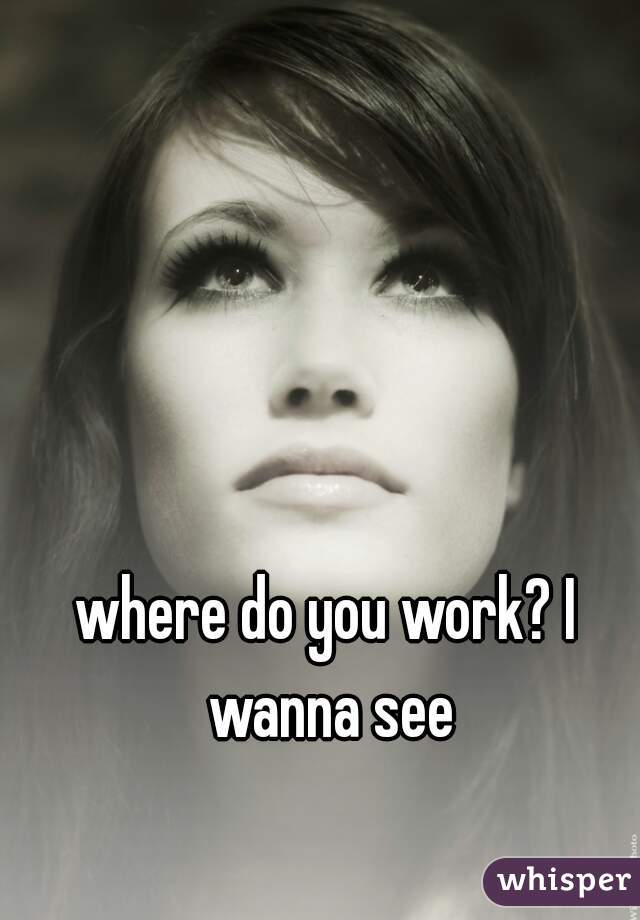 where do you work? I wanna see