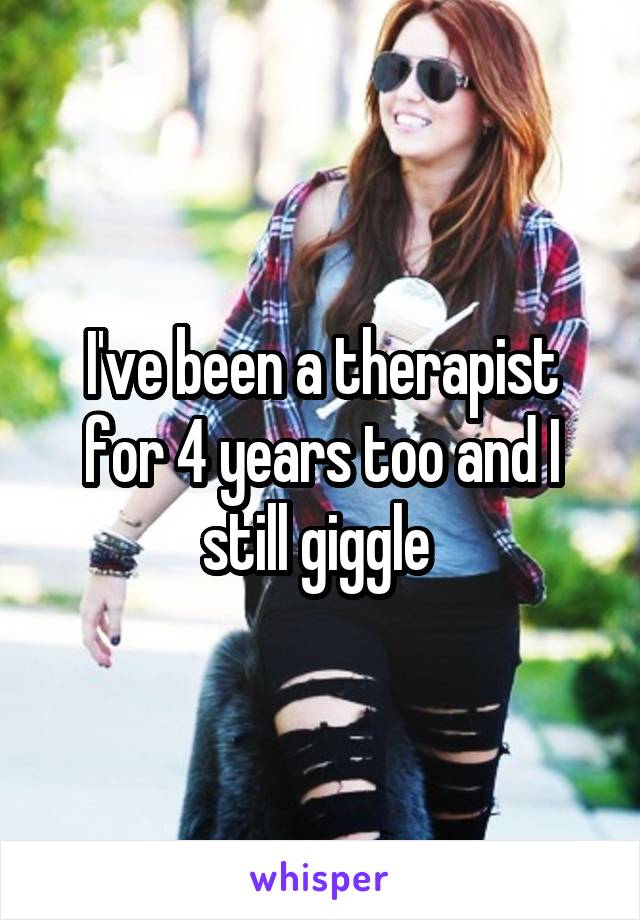 I've been a therapist for 4 years too and I still giggle 