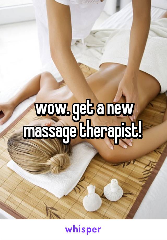 wow. get a new massage therapist! 