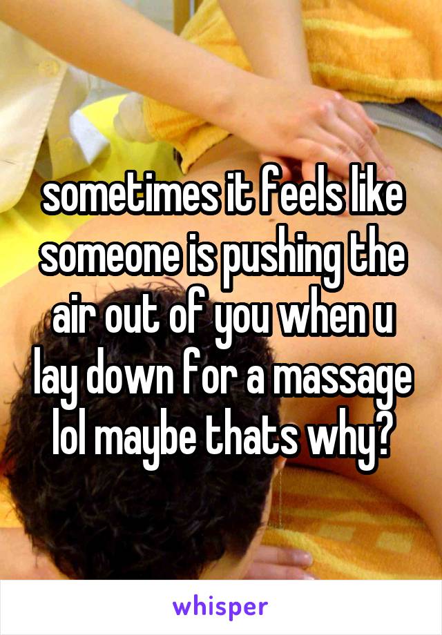 sometimes it feels like someone is pushing the air out of you when u lay down for a massage lol maybe thats why?