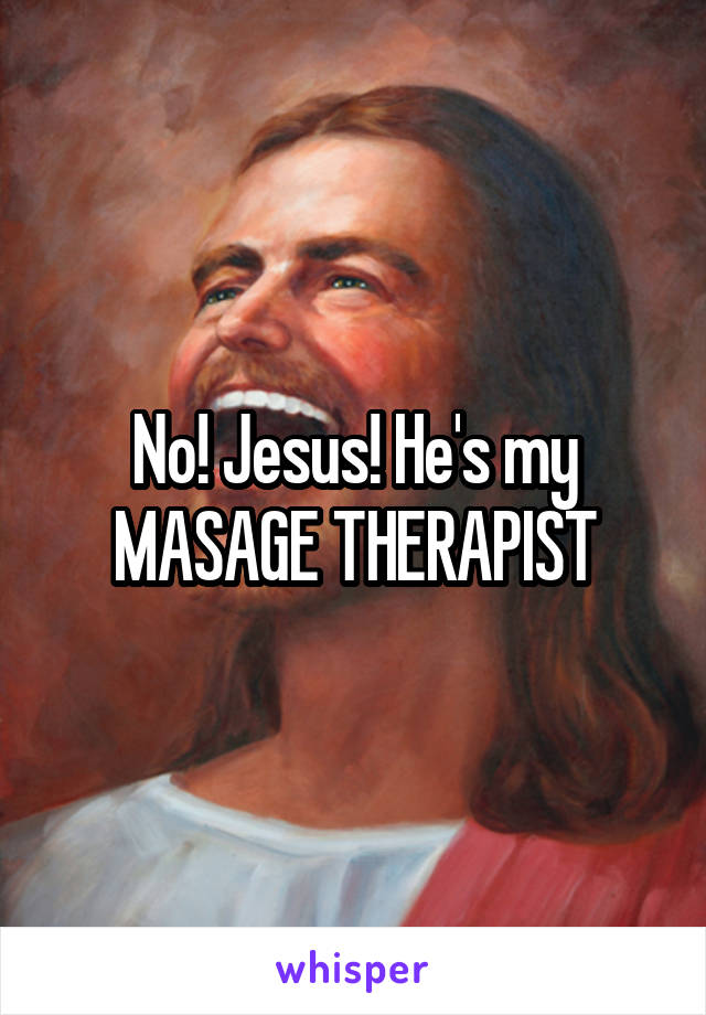 No! Jesus! He's my MASAGE THERAPIST