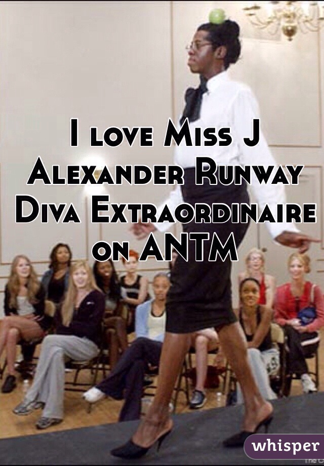 I love Miss J Alexander Runway Diva Extraordinaire on ANTM