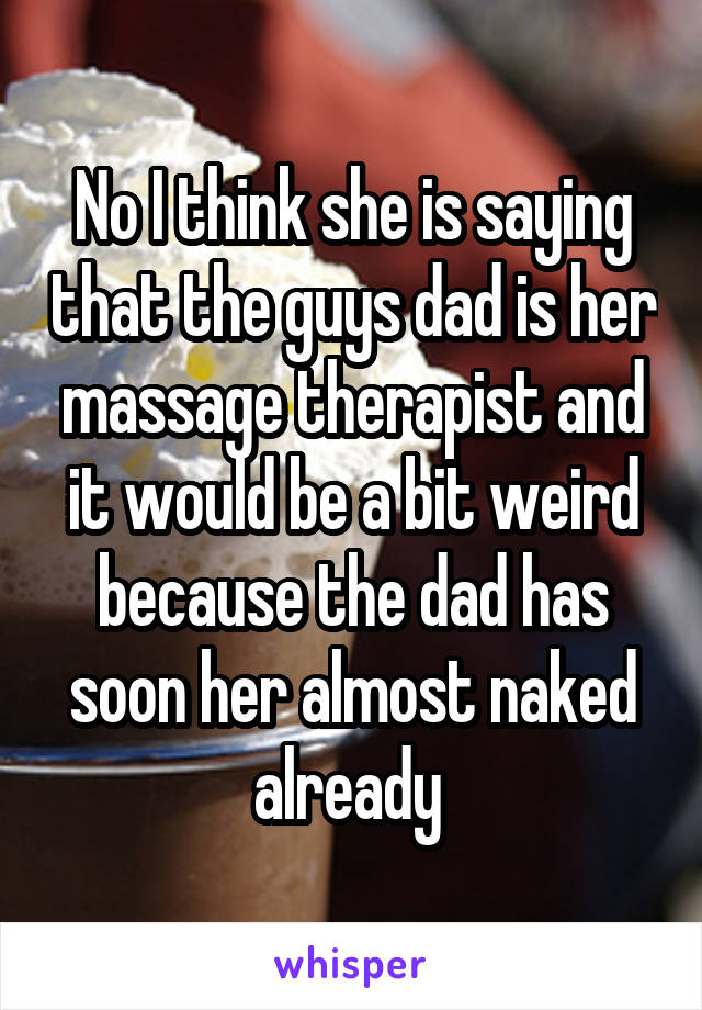 No I think she is saying that the guys dad is her massage therapist and it would be a bit weird because the dad has soon her almost naked already 