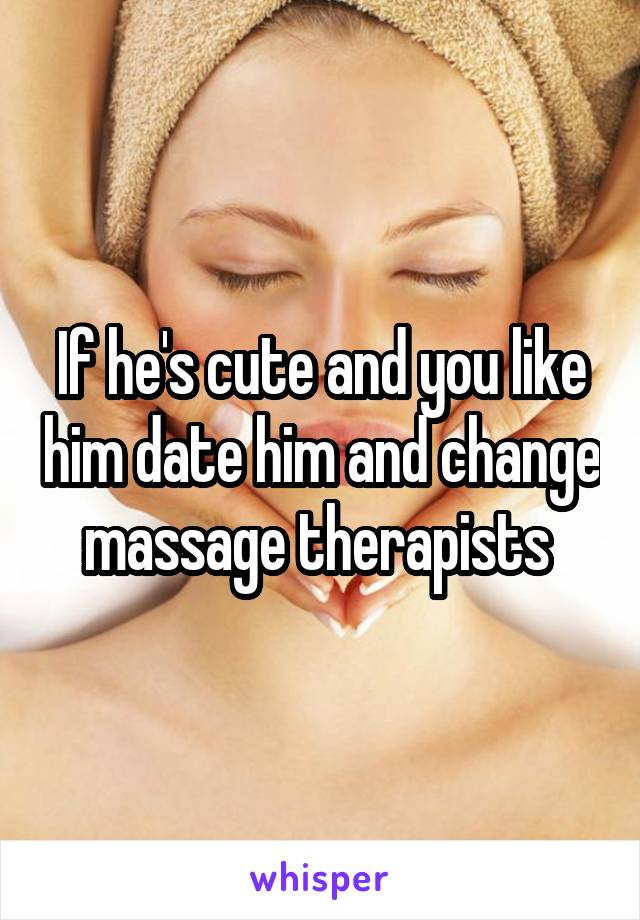 If he's cute and you like him date him and change massage therapists 