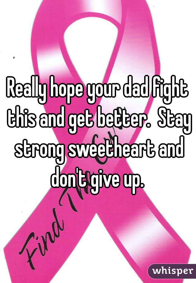 Really hope your dad fight this and get better.  Stay strong sweetheart and don't give up. 