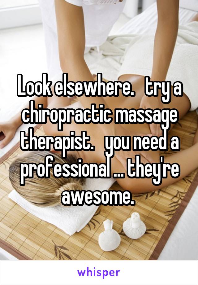 Look elsewhere.   try a chiropractic massage therapist.   you need a professional ... they're awesome. 