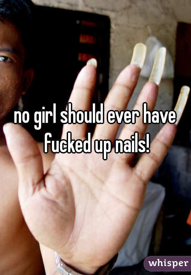 no girl should ever have fucked up nails!