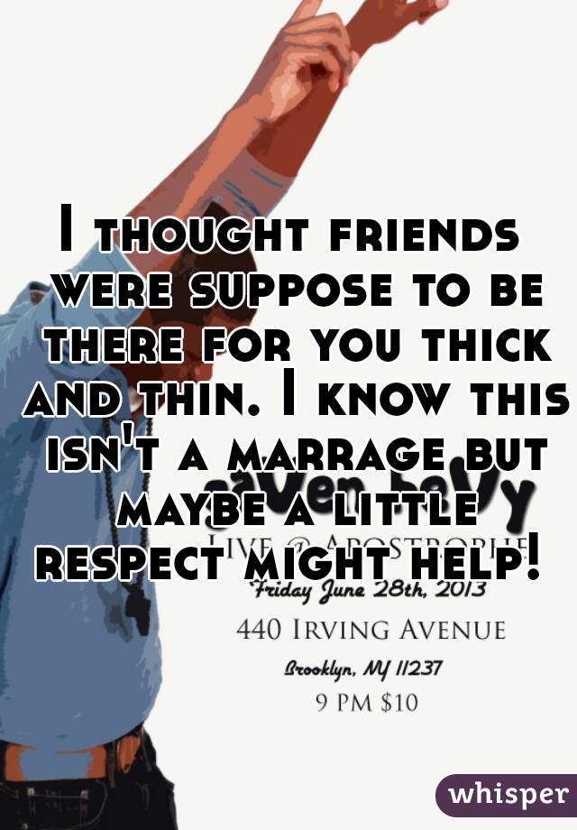 I thought friends were suppose to be there for you thick and thin. I know this isn't a marrage but maybe a little respect might help! 