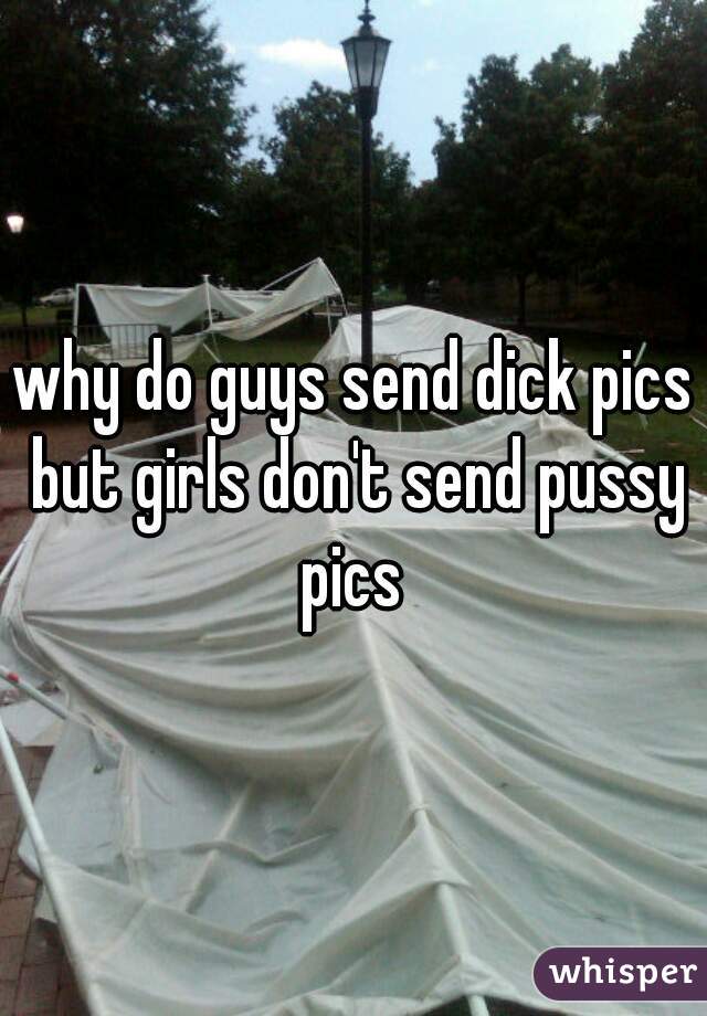 why do guys send dick pics but girls don't send pussy pics 