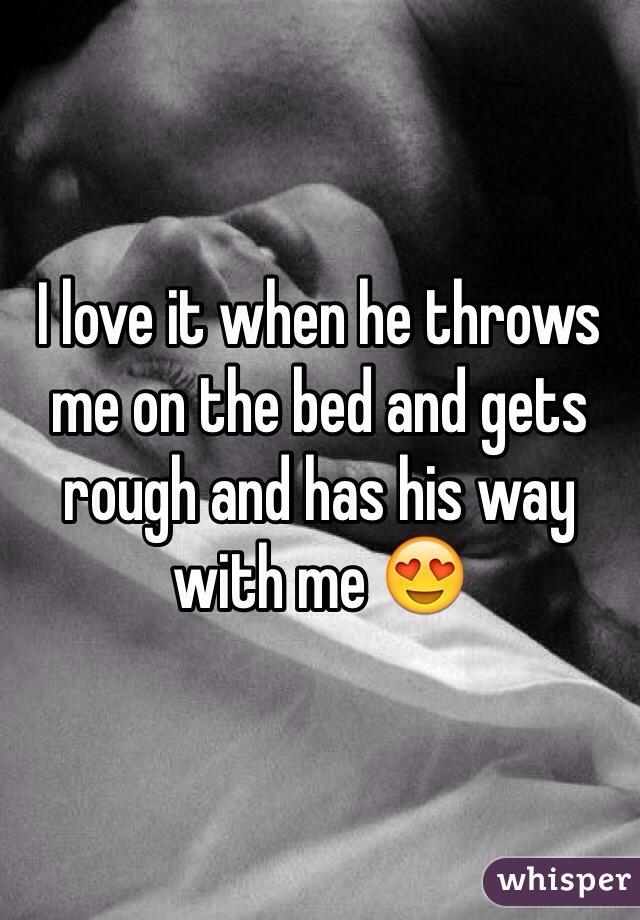 I love it when he throws me on the bed and gets rough and has his way with me 😍