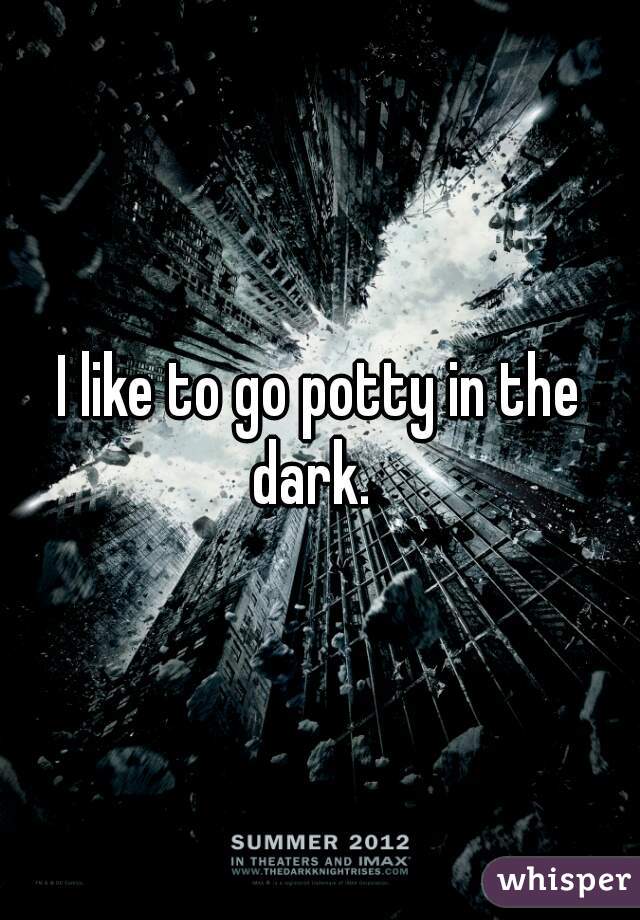 I like to go potty in the dark.  
