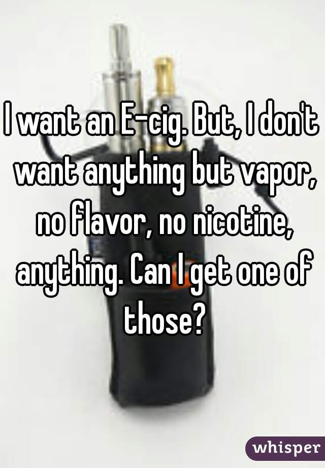 I want an E-cig. But, I don't want anything but vapor, no flavor, no nicotine, anything. Can I get one of those?