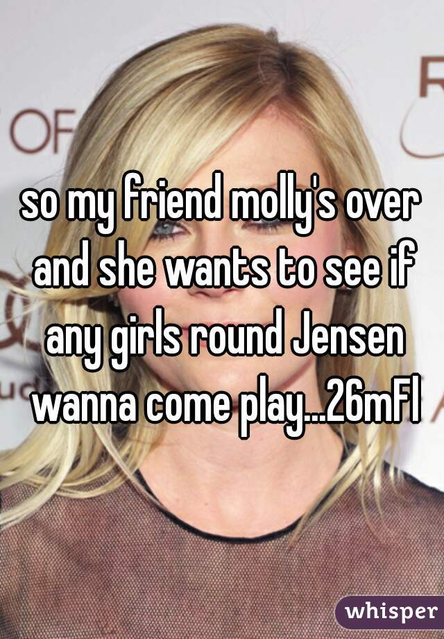 so my friend molly's over and she wants to see if any girls round Jensen wanna come play...26mFl