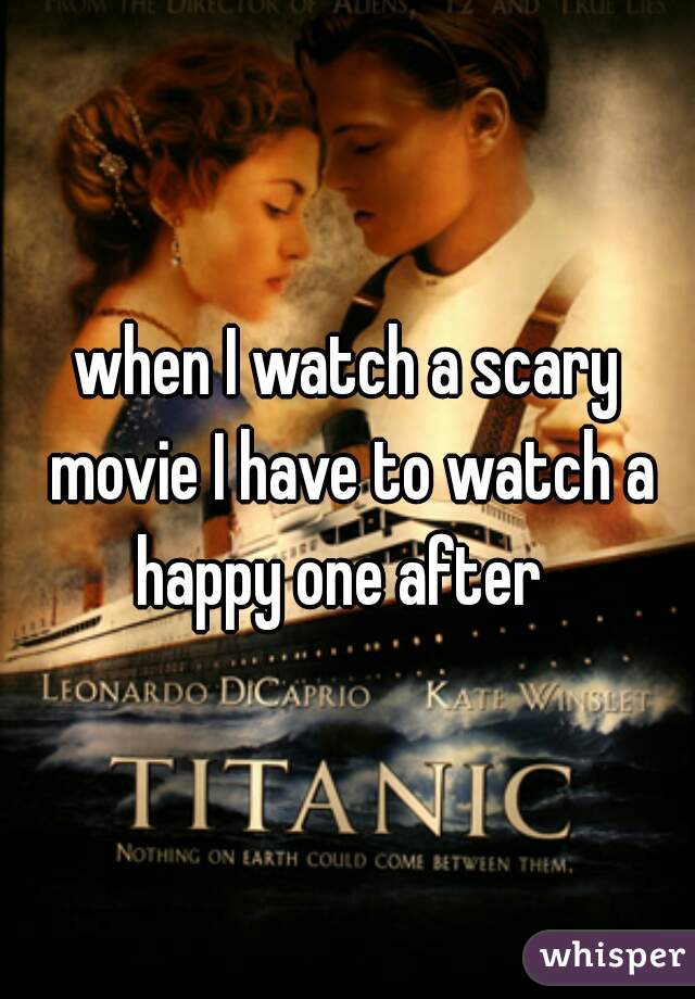 when I watch a scary movie I have to watch a happy one after  