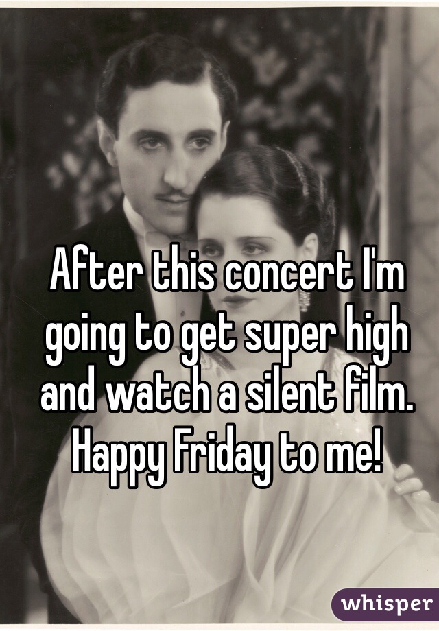 After this concert I'm going to get super high and watch a silent film. Happy Friday to me!