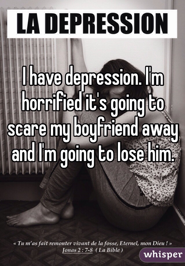 I have depression. I'm horrified it's going to scare my boyfriend away and I'm going to lose him. 