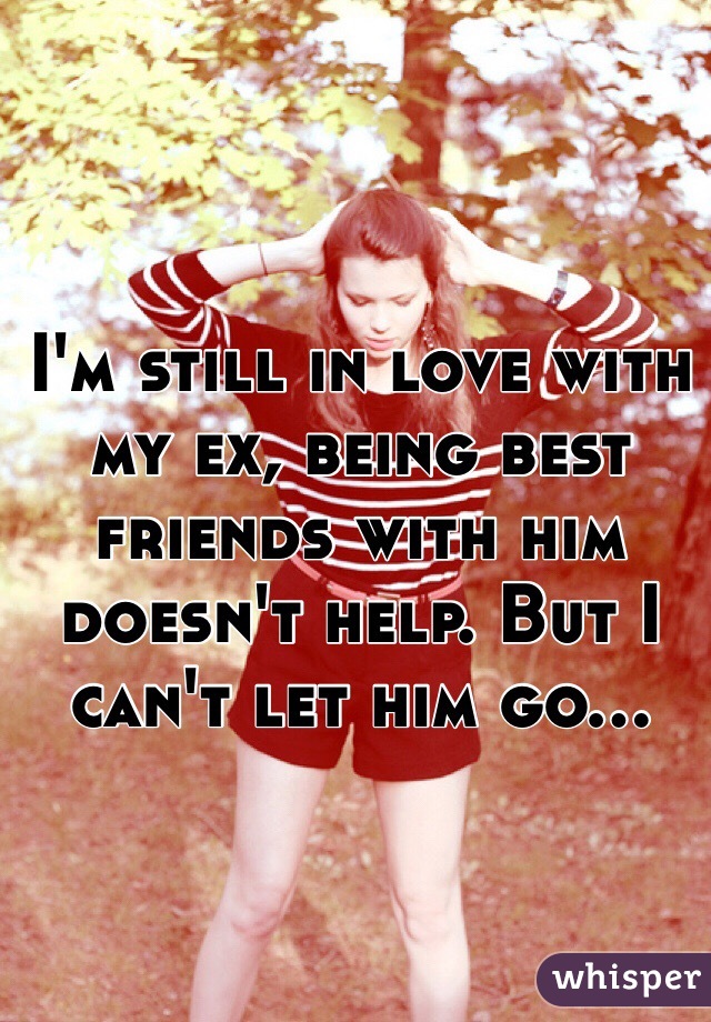 I'm still in love with my ex, being best friends with him doesn't help. But I can't let him go...