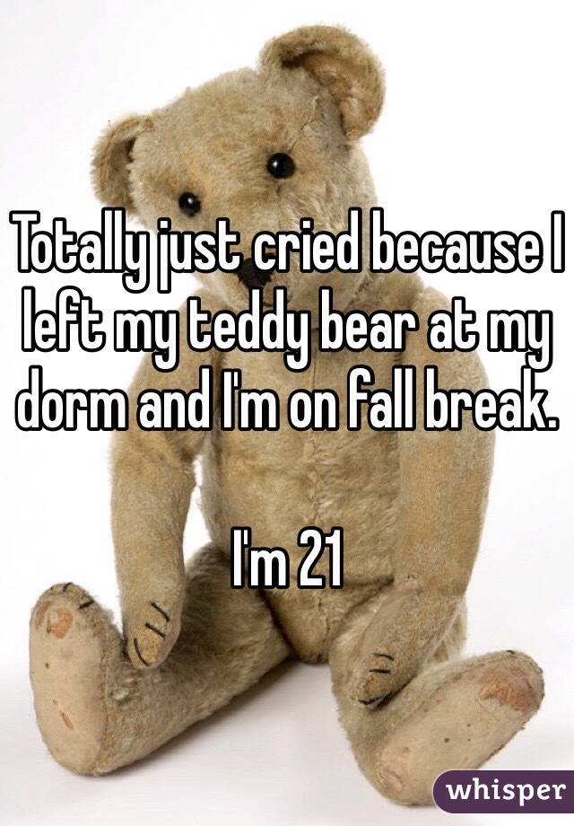 Totally just cried because I left my teddy bear at my dorm and I'm on fall break. 

I'm 21 