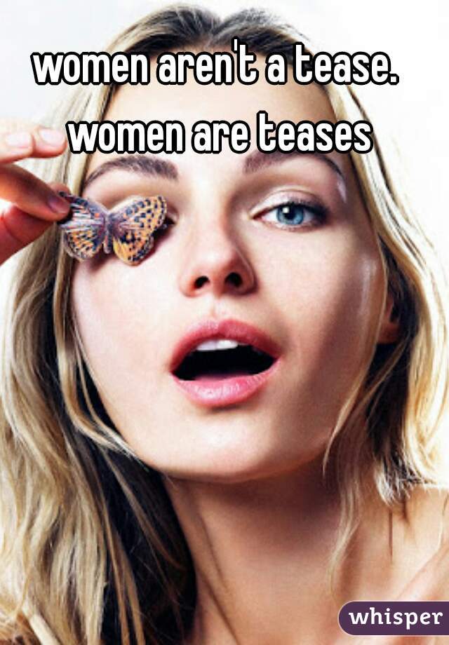 women aren't a tease. women are teases