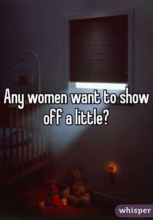 Any women want to show off a little?