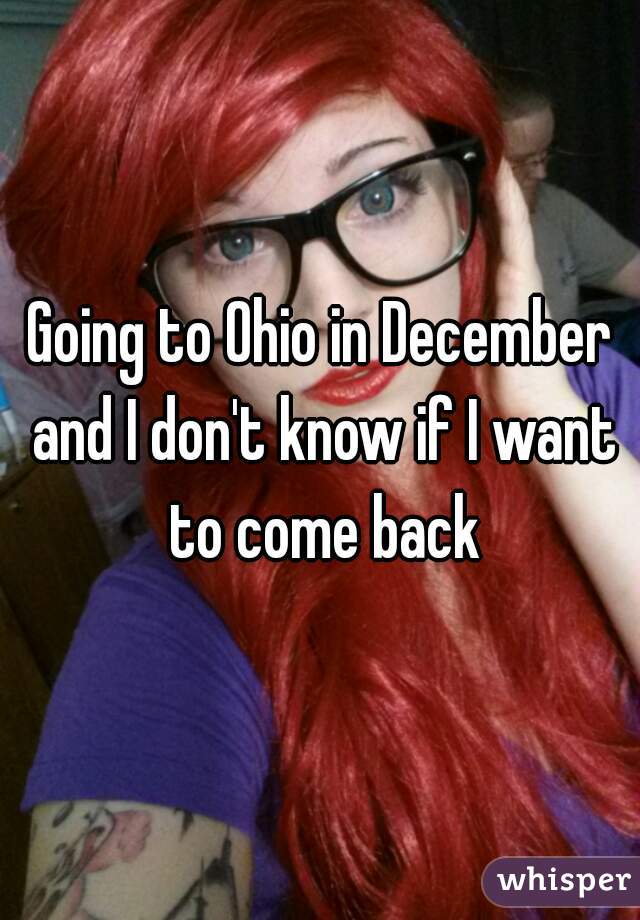 Going to Ohio in December and I don't know if I want to come back