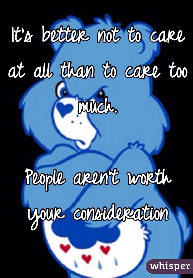 It's better not to care at all than to care too much. 

People aren't worth your consideration